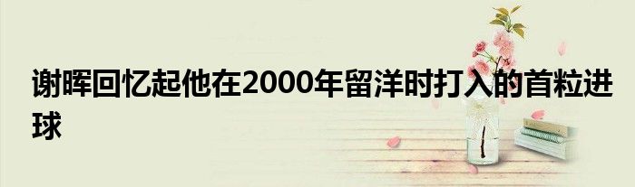 谢晖回忆起他在2000年留洋时打入的首粒进球