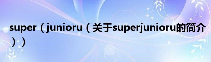 super（junioru（关于superjunioru的简介））