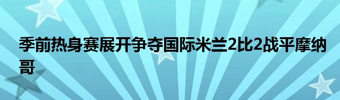 季前热身赛展开争夺国际米兰2比2战平摩纳哥