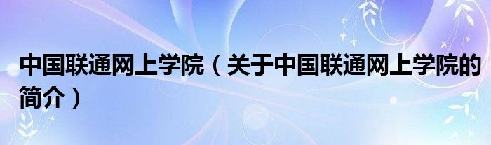 中国联通网上学院（关于中国联通网上学院的简介）