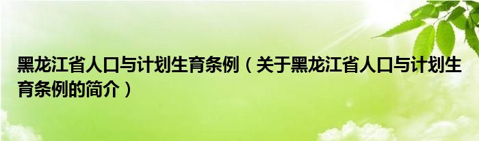 黑龙江省人口与计划生育条例（关于黑龙江省人口与计划生育条例的简介）