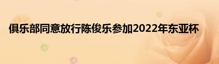 俱乐部同意放行陈俊乐参加2022年东亚杯