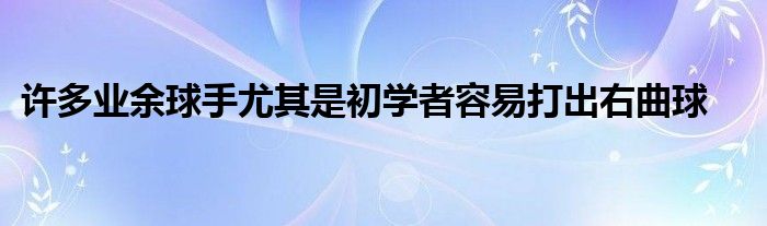 许多业余球手尤其是初学者容易打出右曲球