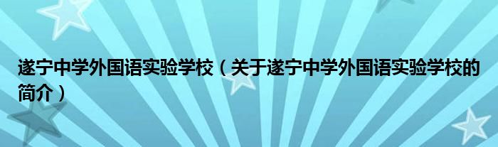 遂宁中学外国语实验学校（关于遂宁中学外国语实验学校的简介）