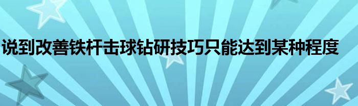 说到改善铁杆击球钻研技巧只能达到某种程度