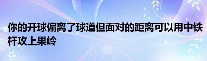 你的开球偏离了球道但面对的距离可以用中铁杆攻上果岭