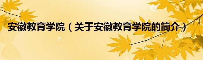 安徽教育学院（关于安徽教育学院的简介）