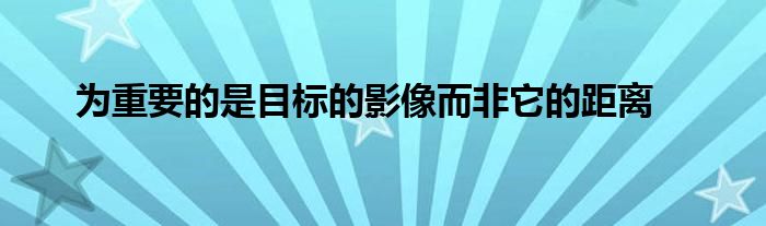 为重要的是目标的影像而非它的距离