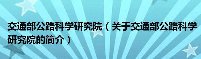 交通部公路科学研究院（关于交通部公路科学研究院的简介）