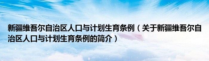 新疆维吾尔自治区人口与计划生育条例（关于新疆维吾尔自治区人口与计划生育条例的简介）
