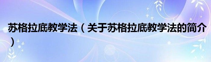 苏格拉底教学法（关于苏格拉底教学法的简介）