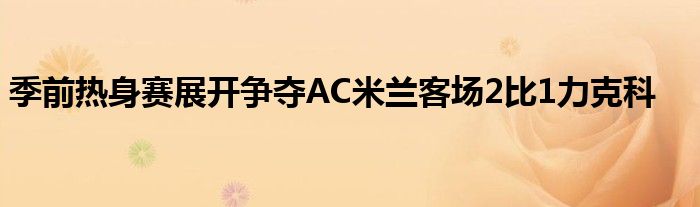 季前热身赛展开争夺AC米兰客场2比1力克科