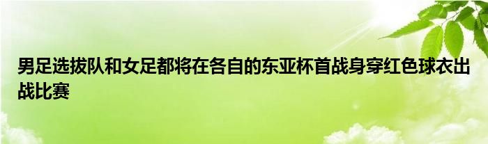 男足选拔队和女足都将在各自的东亚杯首战身穿红色球衣出战比赛