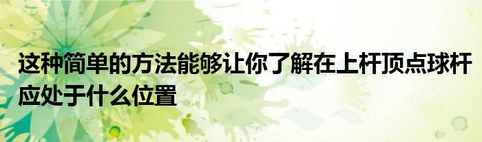 这种简单的方法能够让你了解在上杆顶点球杆应处于什么位置