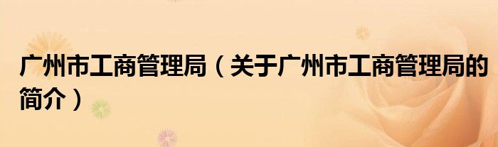 广州市工商管理局（关于广州市工商管理局的简介）