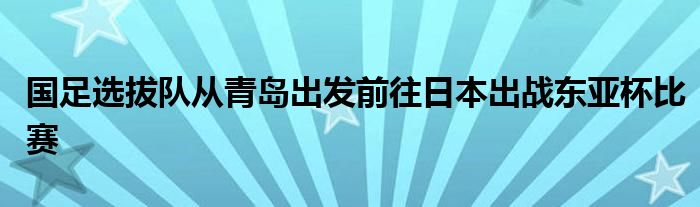 国足选拔队从青岛出发前往日本出战东亚杯比赛