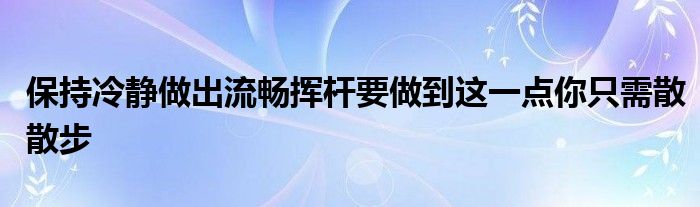 保持冷静做出流畅挥杆要做到这一点你只需散散步