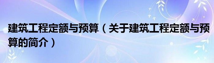 建筑工程定额与预算（关于建筑工程定额与预算的简介）