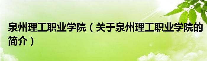 泉州理工职业学院（关于泉州理工职业学院的简介）