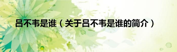 吕不韦是谁（关于吕不韦是谁的简介）