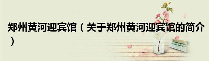 郑州黄河迎宾馆（关于郑州黄河迎宾馆的简介）