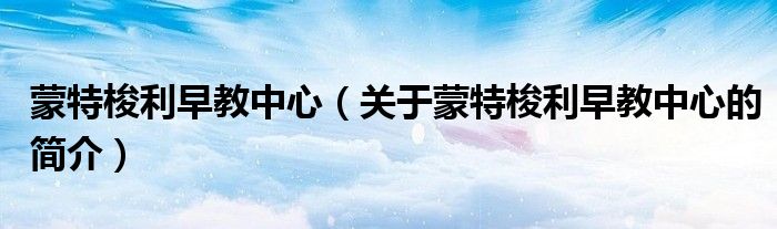 蒙特梭利早教中心（关于蒙特梭利早教中心的简介）