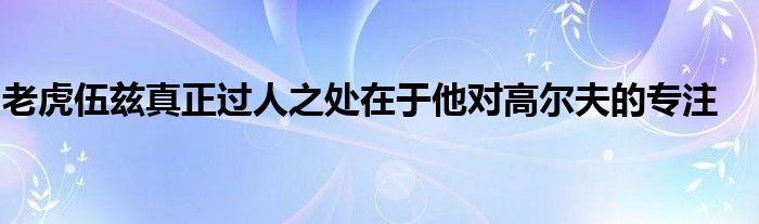 老虎伍兹真正过人之处在于他对高尔夫的专注