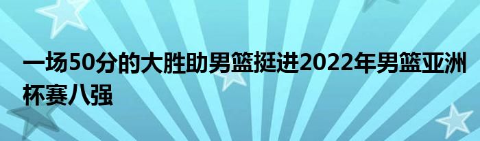 一场50分的大胜助男篮挺进2022年男篮亚洲杯赛八强