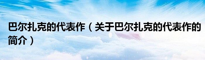 巴尔扎克的代表作（关于巴尔扎克的代表作的简介）