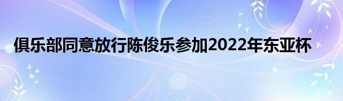 俱乐部同意放行陈俊乐参加2022年东亚杯