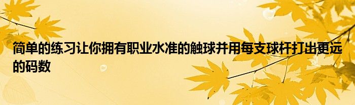 简单的练习让你拥有职业水准的触球并用每支球杆打出更远的码数