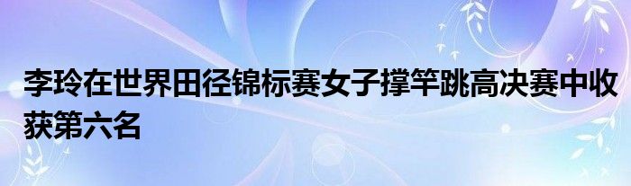 李玲在世界田径锦标赛女子撑竿跳高决赛中收获第六名