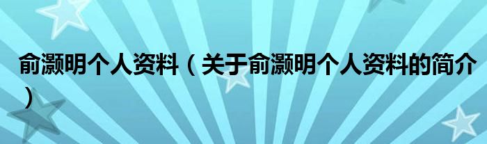 俞灏明个人资料（关于俞灏明个人资料的简介）