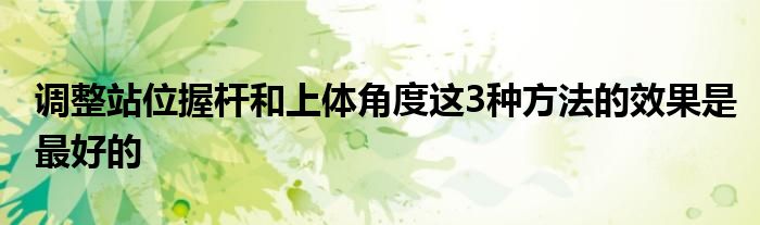 调整站位握杆和上体角度这3种方法的效果是最好的