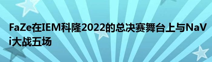 FaZe在IEM科隆2022的总决赛舞台上与NaVi大战五场