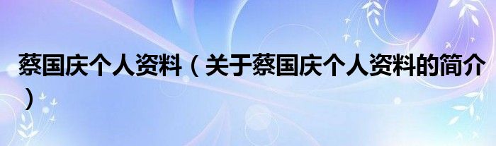 蔡国庆个人资料（关于蔡国庆个人资料的简介）