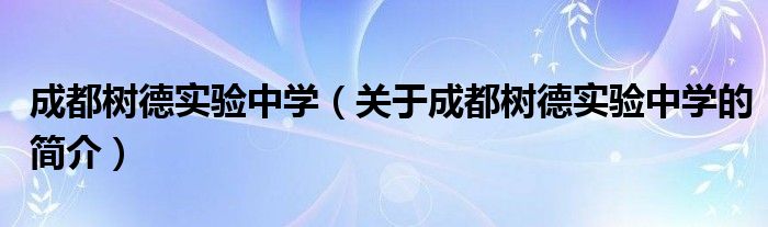 成都树德实验中学（关于成都树德实验中学的简介）