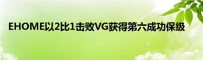 EHOME以2比1击败VG获得第六成功保级