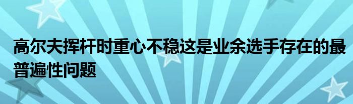 高尔夫挥杆时重心不稳这是业余选手存在的最普遍性问题