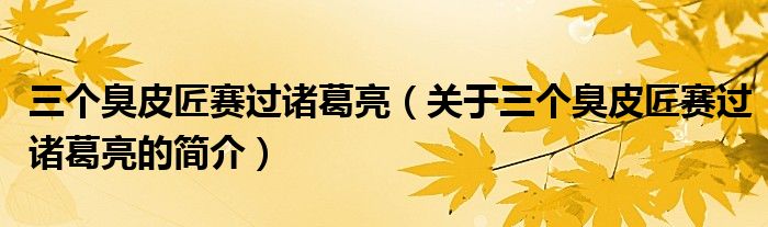 三个臭皮匠赛过诸葛亮（关于三个臭皮匠赛过诸葛亮的简介）