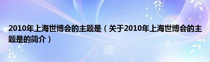 2010年上海世博会的主题是（关于2010年上海世博会的主题是的简介）