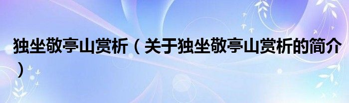 独坐敬亭山赏析（关于独坐敬亭山赏析的简介）