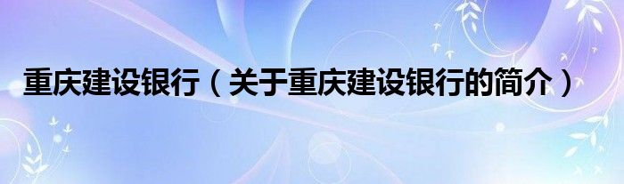 重庆建设银行（关于重庆建设银行的简介）