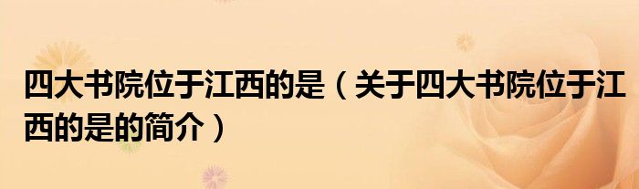 四大书院位于江西的是（关于四大书院位于江西的是的简介）
