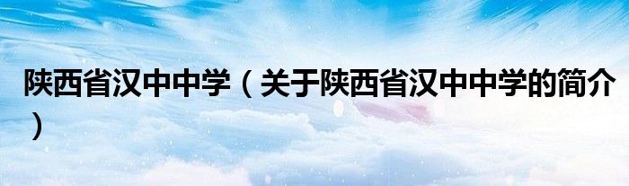 陕西省汉中中学（关于陕西省汉中中学的简介）