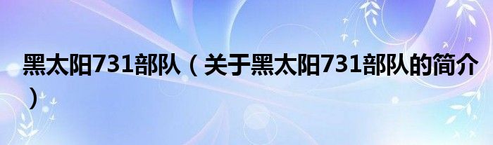 黑太阳731部队（关于黑太阳731部队的简介）