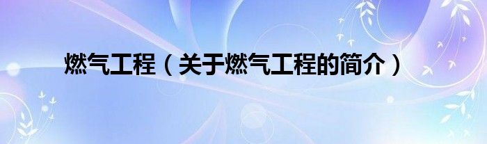 燃气工程（关于燃气工程的简介）