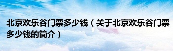 北京欢乐谷门票多少钱（关于北京欢乐谷门票多少钱的简介）