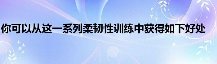 你可以从这一系列柔韧性训练中获得如下好处