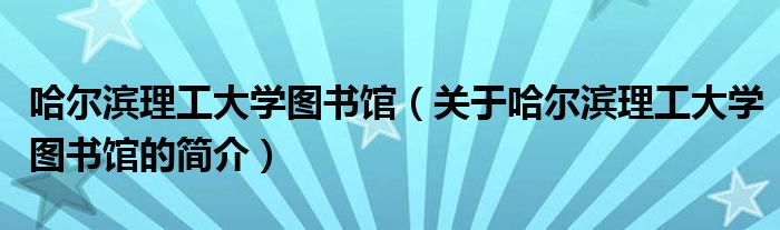哈尔滨理工大学图书馆（关于哈尔滨理工大学图书馆的简介）
